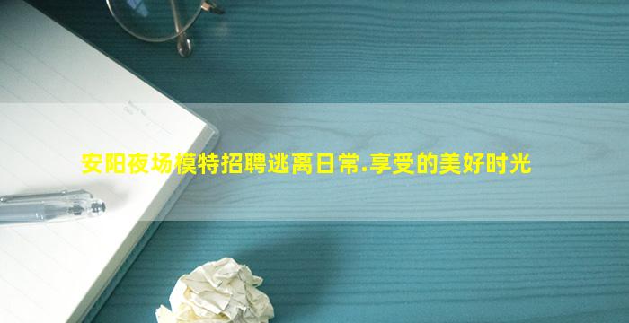 安阳夜场模特招聘逃离日常.享受的美好时光