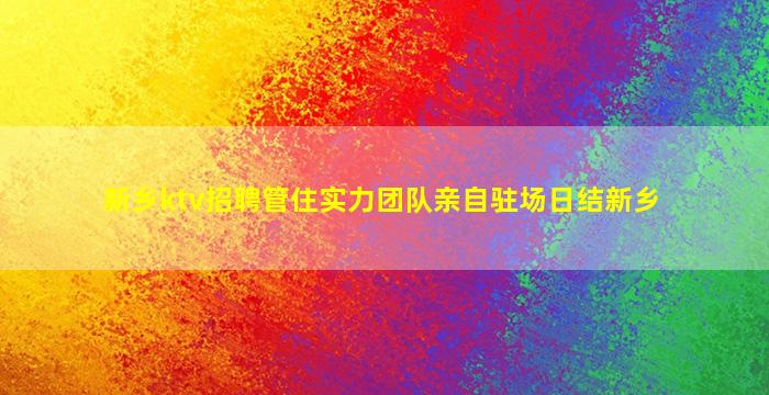 新乡ktv招聘管住实力团队亲自驻场日结新乡